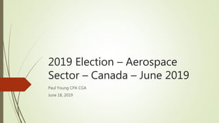 2019 Election – Aerospace
Sector – Canada – June 2019
Paul Young CPA CGA
June 18, 2019
 