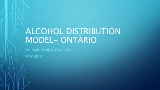 ALCOHOL DISTRIBUTION
MODEL- ONTARIO
BY: PAUL YOUNG, CPA, CGA
MAY 2019
 