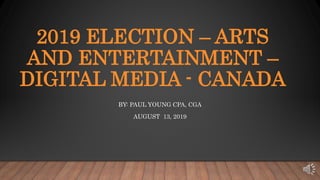 2019 ELECTION – ARTS
AND ENTERTAINMENT –
DIGITAL MEDIA - CANADA
BY: PAUL YOUNG CPA, CGA
AUGUST 13, 2019
 