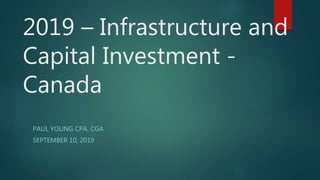 2019 – Infrastructure and
Capital Investment -
Canada
PAUL YOUNG CPA, CGA
SEPTEMBER 10, 2019
 