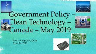 Government Policy –
Clean Technology –
Canada – May 2019
Paul Young CPA, CGA
April 24, 2019
 