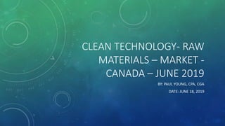 CLEAN TECHNOLOGY- RAW
MATERIALS – MARKET -
CANADA – JUNE 2019
BY: PAUL YOUNG, CPA, CGA
DATE: JUNE 18, 2019
 