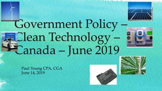 Government Policy –
Clean Technology –
Canada – June 2019
Paul Young CPA, CGA
June 14, 2019
 