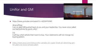 Unifor and GM
 https://www.youtube.com/watch?v=rzI2UHYVX40
@JerryPDias
I am so glad GM pushed back at you and your leadership. You never once called
out bad policies by govts, why?
FYI
I will buy what vehicle that I want to buy. Your statements will not change my
buying pattern.
 https://www.wxyz.com/news/unifor-canada-airs-super-bowl-ad-slamming-gm-
for-plans-to-close-oshawa-plant
 