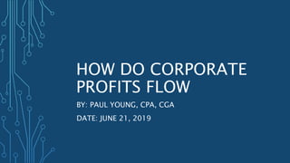 HOW DO CORPORATE
PROFITS FLOW
BY: PAUL YOUNG, CPA, CGA
DATE: JUNE 21, 2019
 
