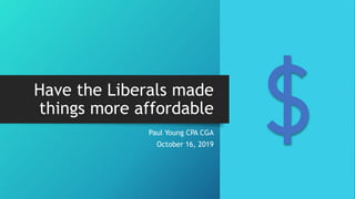 Have the Liberals made
things more affordable
Paul Young CPA CGA
October 16, 2019
 