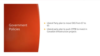 Government
Policies
 Liberal Party plan to move OAS from 67 to
65
 Liberal party plan to push CPPIB to invest in
Canadian Infrastructure projects
 