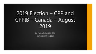 2019 Election – CPP and
CPPIB – Canada – August
2019
BY: PAUL YOUNG, CPA, CGA
DATE: AUGUST 15, 2019
 