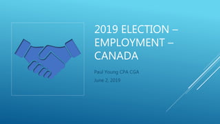 2019 ELECTION –
EMPLOYMENT –
CANADA
Paul Young CPA CGA
June 2, 2019
 