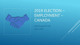 2019 ELECTION –
EMPLOYMENT –
CANADA
Paul Young CPA CGA
July 5, 2019
 