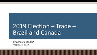 2019 Election – Trade –
Brazil and Canada
| Paul Young CPA CGA
August 28, 2019
 