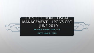 2019 ELECTION – FISCAL
MANAGEMENT – LPC VS CPC
– JUNE 2019
BY: PAUL YOUNG, CPA, CGA
DATE: JUNE 8. 2019
 