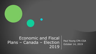 Economic and Fiscal
Plans – Canada – Election
2019
Paul Young CPA CGA
October 14, 2019
 
