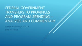 FEDERAL GOVERNMENT
TRANSFERS TO PROVINCES
AND PROGRAM SPENDING –
ANALYSIS AND COMMENTARY
Author: Paul Young, CPA, CGA
Date: June 2019
 