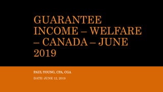 GUARANTEE
INCOME – WELFARE
– CANADA – JUNE
2019
PAUL YOUNG, CPA, CGA
DATE: JUNE 12, 2019
 