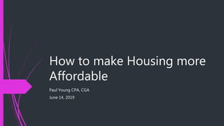 How to make Housing more
Affordable
Paul Young CPA, CGA
June 14, 2019
 