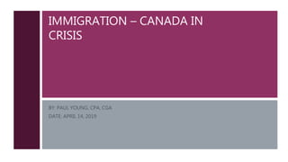 IMMIGRATION – CANADA IN
CRISIS
BY: PAUL YOUNG, CPA, CGA
DATE: APRIL 14, 2019
 