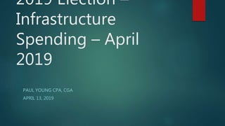 2019 Election –
Infrastructure
Spending – April
2019
PAUL YOUNG CPA, CGA
APRIL 13, 2019
 