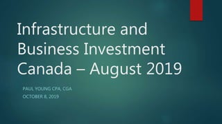 Infrastructure and
Business Investment
Canada – August 2019
PAUL YOUNG CPA, CGA
OCTOBER 8, 2019
 