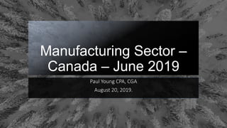 Manufacturing Sector –
Canada – June 2019
Paul Young CPA, CGA
August 20, 2019.
 