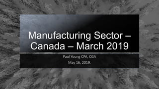 Manufacturing Sector –
Canada – March 2019
Paul Young CPA, CGA
May 16, 2019.
 