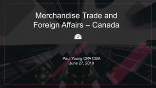 Merchandise Trade and
Foreign Affairs – Canada
Paul Young CPA CGA
June 27, 2019
 