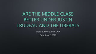 ARE THE MIDDLE CLASS
BETTER UNDER JUSTIN
TRUDEAU AND THE LIBERALS
BY: PAUL YOUNG, CPA, CGA
DATE: JUNE 2, 2019
 