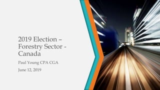 2019 Election –
Forestry Sector -
Canada
Paul Young CPA CGA
June 12, 2019
 