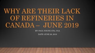 WHY ARE THEIR LACK
OF REFINERIES IN
CANADA – JUNE 2019
BY: PAUL YOUNG CPA, CGA
DATE: JUNE 26, 2019
 