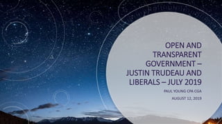 OPEN AND
TRANSPARENT
GOVERNMENT –
JUSTIN TRUDEAU AND
LIBERALS – JULY 2019
PAUL YOUNG CPA CGA
AUGUST 12, 2019
 