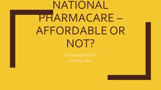 NATIONAL
PHARMACARE –
AFFORDABLE OR
NOT?
PaulYoung CPA CGA
June 12, 2019
 