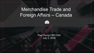 Merchandise Trade and
Foreign Affairs – Canada
Paul Young CPA CGA
July 3, 2019
 