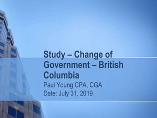 Study – Change of
Government – British
Columbia
Paul Young CPA, CGA
Date: July 31, 2019
 