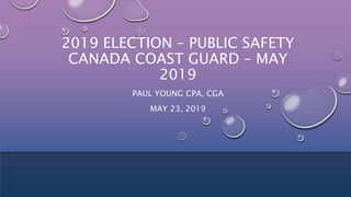 2019 ELECTION – PUBLIC SAFETY
CANADA COAST GUARD – MAY
2019
PAUL YOUNG CPA, CGA
MAY 23, 2019
 