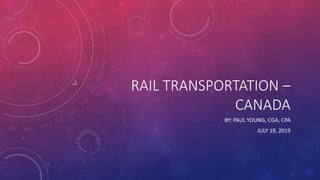 RAIL TRANSPORTATION –
CANADA
BY: PAUL YOUNG, CGA, CPA
JULY 19, 2019
 