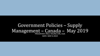 PRESENTER: PAUL YOUNG CPA, CGA
DATE: MAY 6 2019
Government Policies – Supply
Management – Canada – May 2019
 