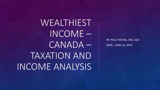 WEALTHIEST
INCOME –
CANADA –
TAXATION AND
INCOME ANALYSIS
BY: PAUL YOUNG, CPA, CGA
DATE: JUNE 10, 2019
 