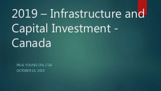 2019 – Infrastructure and
Capital Investment -
Canada
PAUL YOUNG CPA, CGA
OCTOBER 16, 2019
 