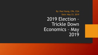 2019 Election –
Trickle Down
Economics – May
2019
By: Paul Young, CPA, CGA
Date: May 23, 2019
 
