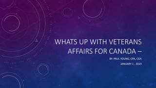 WHATS UP WITH VETERANS
AFFAIRS FOR CANADA –
BY: PAUL YOUNG, CPA, CGA
JANUARY 1 , 2019
 