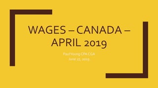 WAGES – CANADA –
APRIL 2019
PaulYoung CPA CGA
June 27, 2019
 