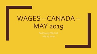WAGES – CANADA –
MAY 2019
PaulYoung CPA CGA
July 25, 2019
 