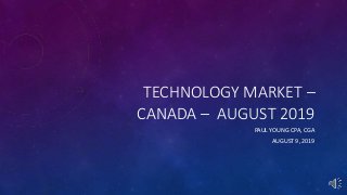 TECHNOLOGY MARKET –
CANADA – AUGUST 2019
PAUL YOUNG CPA, CGA
AUGUST 9, 2019
 