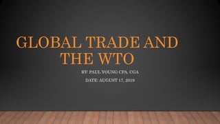GLOBAL TRADE AND
THE WTO
BY: PAUL YOUNG CPA, CGA
DATE: AUGUST 17, 2019
 