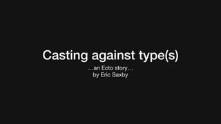 Casting against type(s)
…an Ecto story…

by Eric Saxby
 