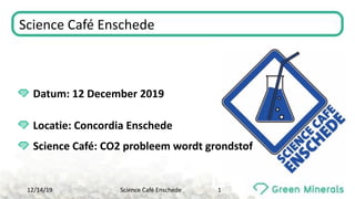 Science Café Enschede
12/14/19 Science Café Enschede 1
Datum: 12 December 2019
Locatie: Concordia Enschede
Science Café: CO2 probleem wordt grondstof
 