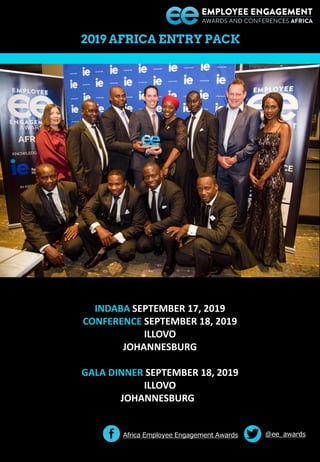 @ee_awards
2019 AFRICA ENTRY PACK
INDABA SEPTEMBER 17, 2019
CONFERENCE SEPTEMBER 18, 2019
ILLOVO
JOHANNESBURG
GALA DINNER SEPTEMBER 18, 2019
ILLOVO
JOHANNESBURG
Africa Employee Engagement Awards
 