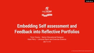 latrobe.edu.au
La Trobe University CRICOS Provider Code Number 00115M
Embedding Self assessment and
Feedback into Reflective Portfolios
Terry Young – Senior Educational Designer
Kate Perry – Lecturer/Sport and Exercise Science
20/11/19
 