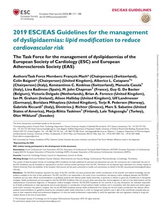 2019 ESC/EAS Guidelines for the management
of dyslipidaemias: lipid modification to reduce
cardiovascular risk
The Task Force for the management of dyslipidaemias of the
European Society of Cardiology (ESC) and European
Atherosclerosis Society (EAS)
Authors/Task Force Members: François Mach* (Chairperson) (Switzerland),
Colin Baigent* (Chairperson) (United Kingdom), Alberico L. Catapano1
*
(Chairperson) (Italy), Konstantinos C. Koskinas (Switzerland), Manuela Casula1
(Italy), Lina Badimon (Spain), M. John Chapman1
(France), Guy G. De Backer
(Belgium), Victoria Delgado (Netherlands), Brian A. Ference (United Kingdom),
Ian M. Graham (Ireland), Alison Halliday (United Kingdom), Ulf Landmesser
(Germany), Borislava Mihaylova (United Kingdom), Terje R. Pedersen (Norway),
Gabriele Riccardi1
(Italy), Dimitrios J. Richter (Greece), Marc S. Sabatine (United
States of America), Marja-Riitta Taskinen1
(Finland), Lale Tokgozoglu1
(Turkey),
Olov Wiklund1
(Sweden)
The three chairpersons contributed equally to the document.
*Corresponding authors: François Mach, Cardiology Department, Geneva University Hospital, 4 Gabrielle-Perret-Gentil, 1211 Geneva, Switzerland. Tel: þ41 223 727 192,
Fax: þ41 223 727 229, Email: francois.mach@hcuge.ch. Colin Baigent, Nuffield Department of Population Health, University of Oxford, Richard Doll Building, Roosevelt Drive,
Oxford OX3 7LF, United Kingdom. Tel: þ44 1865 743 741, Fax: þ44 1865 743 985, Email: colin.baigent@ndph.ox.ac.uk. Alberico L. Catapano, Department of Pharmacological
and Biomolecular Sciences, University of Milan, Via Balzaretti, 9, 20133 Milan, and Multimedica IRCCS, Milan, Italy. Tel: þ39 02 5031 8401, Fax: þ39 02 5031 8386,
Email: alberico.catapano@unimi.it.
ESC Committee for Practice Guidelines (CPG), National Cardiac Societies document reviewers and Author/Task Force Member affiliations: listed in the Appendix.
1
Representing the EAS.
ESC entities having participated in the development of this document:
Associations: Acute Cardiovascular Care Association (ACCA), Association of Cardiovascular Nursing & Allied Professions (ACNAP), European Association of Cardiovascular
Imaging (EACVI), European Association of Preventive Cardiology (EAPC), European Association of Percutaneous Cardiovascular Interventions (EAPCI).
Councils: Council for Cardiology Practice, Council on Hypertension, Council on Stroke.
Working Groups: Aorta and Peripheral Vascular Diseases, Atherosclerosis and Vascular Biology, Cardiovascular Pharmacotherapy, e-Cardiology, Thrombosis.
The content of these European Society of Cardiology (ESC) Guidelines has been published for personal and educational use only. No commercial use is authorized. No part of
the ESC Guidelines may be translated or reproduced in any form without written permission from the ESC. Permission can be obtained upon submission of a written request to
Oxford University Press, the publisher of the European Heart Journal and the party authorized to handle such permissions on behalf of the ESC (journals.permissions@oxfordjour-
nals.org).
Disclaimer. The ESC/EAS Guidelines represent the views of the ESC and EAS, and were produced after careful consideration of the scientific and medical knowledge, and the
evidence available at the time of their publication. The ESC and EAS is not responsible in the event of any contradiction, discrepancy, and/or ambiguity between the ESC/EAS
Guidelines and any other official recommendations or guidelines issued by the relevant public health authorities, in particular in relation to good use of healthcare or therapeutic
strategies. Health professionals are encouraged to take the ESC/EAS Guidelines fully into account when exercising their clinical judgment, as well as in the determination and the
implementation of preventive, diagnostic, or therapeutic medical strategies; however, the ESC/EAS Guidelines do not override, in any way whatsoever, the individual responsibil-
ity of health professionals to make appropriate and accurate decisions in consideration of each patient’s health condition and in consultation with that patient and, where appro-
priate and/or necessary, the patient’s caregiver. Nor do the ESC/EAS Guidelines exempt health professionals from taking into full and careful consideration the relevant official
updated recommendations or guidelines issued by the competent public health authorities, in order to manage each patient’s case in light of the scientifically accepted data pur-
suant to their respective ethical and professional obligations. It is also the health professional’s responsibility to verify the applicable rules and regulations relating to drugs and
medical devices at the time of prescription.
V
C The European Society of Cardiology and the European Atherosclerosis Association 2019. All rights reserved.
For permissions please email: journals.permissions@oup.com.
European Heart Journal (2020) 41, 111188
ESC/EAS GUIDELINES
doi:10.1093/eurheartj/ehz455
Downloaded
from
https://academic.oup.com/eurheartj/article/41/1/111/5556353
by
guest
on
02
November
2021
 