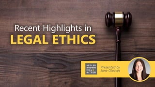 Presented by
Jane Gleaves
Recent Highlights in
LEGAL ETHICS
 